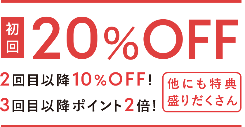 初回20%OFF 2回目以降10%OFF！ポイント2倍！他にもオトクな特典盛りだくさん！