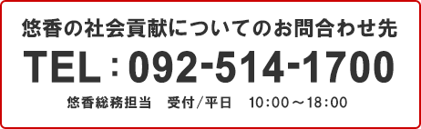 悠香の社会貢献についてのお問合わせ先：092-514-1700（悠香総務担当　受付/平日　10：00～18：00）