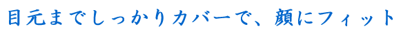 目元までしっかりカバーで、顔にフィット