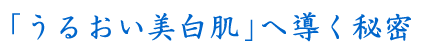 「うるおい美白肌」へ導く秘密