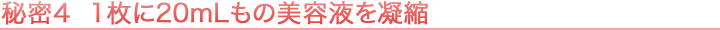 秘密4 1枚に20mLもの美容液を凝縮