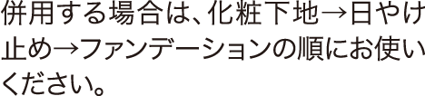 併用する場合は、化粧下地→日やけ止め→ファンデーションの順にお使いください。