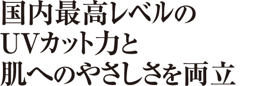 国内最高レベルのUVカット力と肌へのやさしさを両立