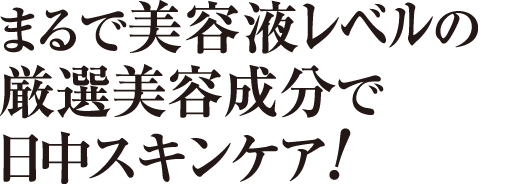 まるで美容液レベルの厳選美容成分で日中スキンケア！