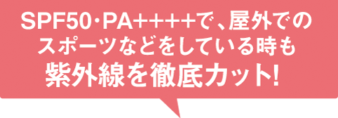 SPF50+・PA++++で、屋外でのスポーツなどをしている時も紫外線を徹底カット！