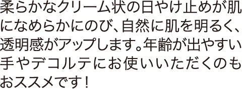 柔らかなクリーム状の日やけ止めが肌になめらかにのび、自然に肌を明るく、透明感がアップします。年齢が出やすい手やデコルテにお使いいただくのもおススメです！