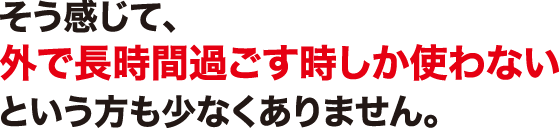 そう感じて、外で長時間過ごすときしか使わないという方も少なくありません 