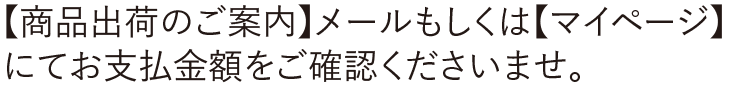 【商品出荷のご案内】メールもしくは【マイページ】にてお支払金額をご確認くださいませ
