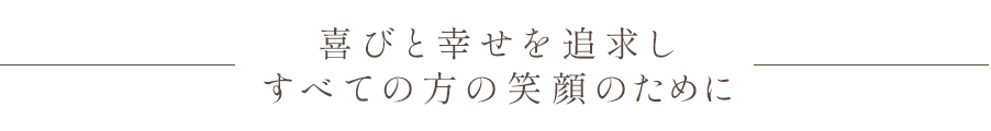 喜びと幸せを追求し すべての方の笑顔のために