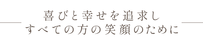 喜びと幸せを追求し すべての方の笑顔のために