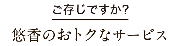 ご存知ですか？悠香のおトクなサービス