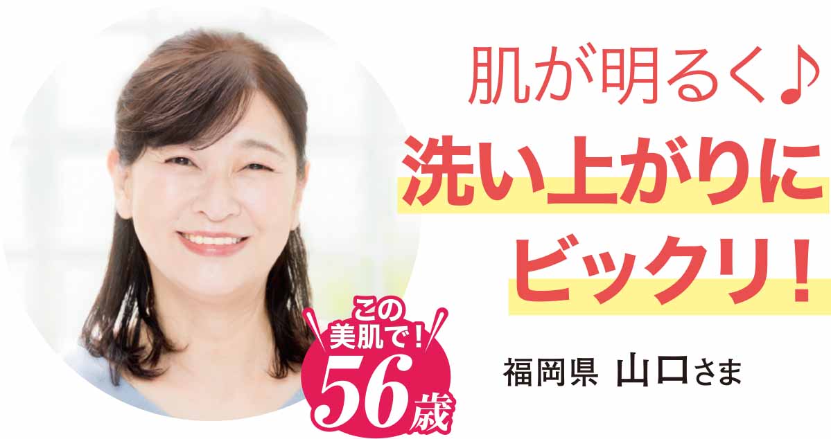 肌が明るく♪洗い上がりにビックリ!
福岡県 山口さま
