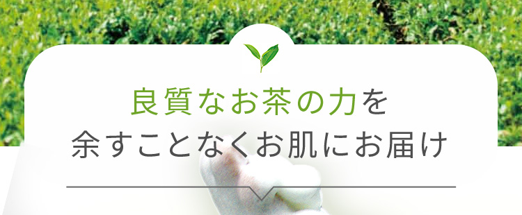 良質なお茶の力を余すことなくお肌にお届け