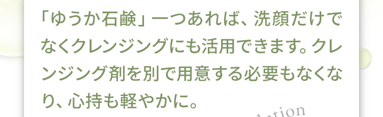 「yuuka石鹸（ゆうか石鹸）」一つあれば、洗顔だけでなくクレンジングにも活用できます。クレンジング剤を別で用意する必要もなくなり、心持も軽やかに。